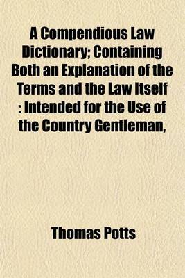 Book cover for A Compendious Law Dictionary; Containing Both an Explanation of the Terms and the Law Itself Intended for the Use of the Country Gentleman, the Merchant, and the Professional Man