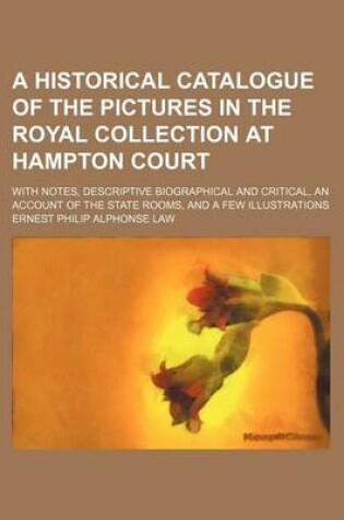 Cover of A Historical Catalogue of the Pictures in the Royal Collection at Hampton Court; With Notes, Descriptive Biographical and Critical, an Account of the State Rooms, and a Few Illustrations