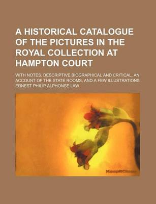 Book cover for A Historical Catalogue of the Pictures in the Royal Collection at Hampton Court; With Notes, Descriptive Biographical and Critical, an Account of the State Rooms, and a Few Illustrations