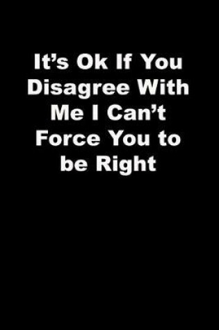 Cover of It's Ok If You Disagree With Me I Can't Force You to be Right