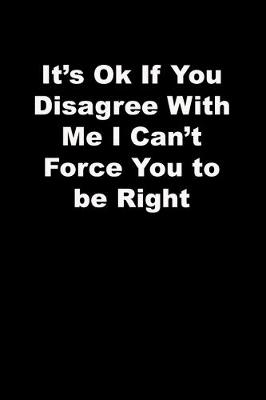 Book cover for It's Ok If You Disagree With Me I Can't Force You to be Right