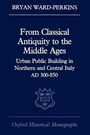 Cover of From Classical Antiquity to the Middle Ages: Public Building in Northern and Central Italy, Ad 300-850. Oxford Historical Monographs.