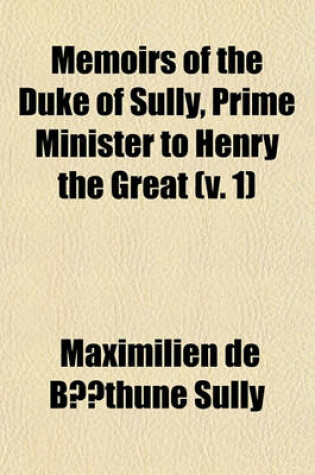 Cover of Memoirs of the Duke of Sully, Prime Minister to Henry the Great Volume 1