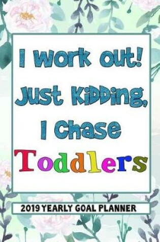 Cover of I Work Out Just Kidding, I Chase Toddlers - 2019 Yearly Goal Planner