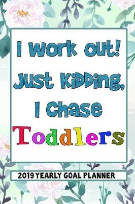 Book cover for I Work Out Just Kidding, I Chase Toddlers - 2019 Yearly Goal Planner