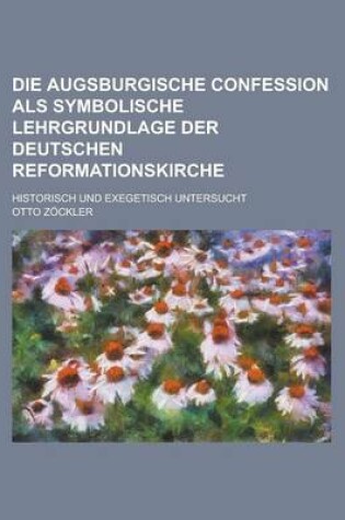 Cover of Die Augsburgische Confession ALS Symbolische Lehrgrundlage Der Deutschen Reformationskirche; Historisch Und Exegetisch Untersucht