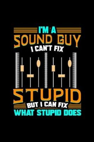 Cover of I'm A Sound Guy I Can't Fix Stupid But I Can Fix What Stupid Does