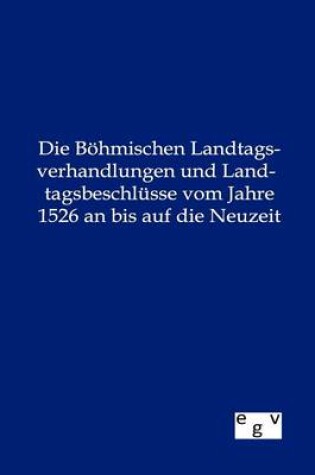 Cover of Die Boehmischen Landtagsverhandlungen und Landtagsbeschlusse vom Jahre 1526 an bis auf die Neuzeit