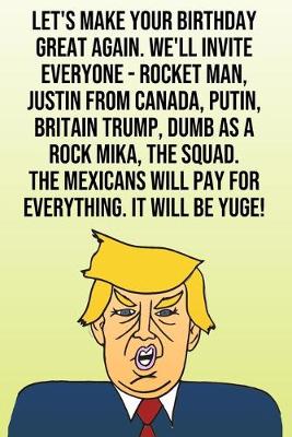 Book cover for Let's Make Your Birthday Great Again. We'll Invite Everyone - Rocket Man, Justin from Canada, Putin, Britain Trump, Dumb as a Rock Mika, The Squad. The Mexicans Will Pay For Everything. It Will Be Yuge!