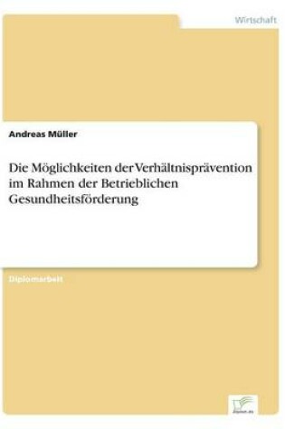 Cover of Die Möglichkeiten der Verhältnisprävention im Rahmen der Betrieblichen Gesundheitsförderung