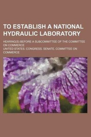 Cover of To Establish a National Hydraulic Laboratory; Hearing(s) Before a Subcommittee of the Committee on Commerce