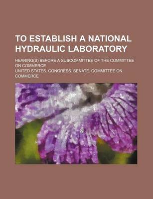 Book cover for To Establish a National Hydraulic Laboratory; Hearing(s) Before a Subcommittee of the Committee on Commerce