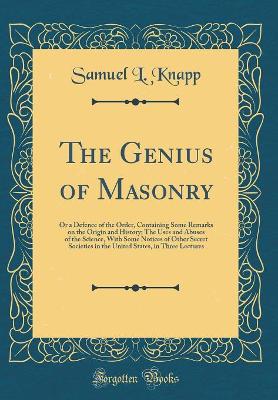 Book cover for The Genius of Masonry: Or a Defence of the Order, Containing Some Remarks on the Origin and History; The Uses and Abuses of the Science, With Some Notices of Other Secret Societies in the United States, in Three Lectures (Classic Reprint)