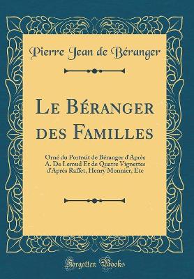 Book cover for Le Béranger des Familles: Orné du Portrait de Béranger d'Après A. De Lemud Et de Quatre Vignettes d'Après Raffet, Henry Monnier, Etc (Classic Reprint)