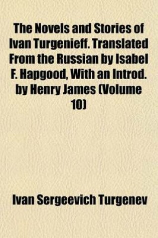 Cover of The Novels and Stories of Ivan Turgenieff. Translated from the Russian by Isabel F. Hapgood, with an Introd. by Henry James (Volume 10)