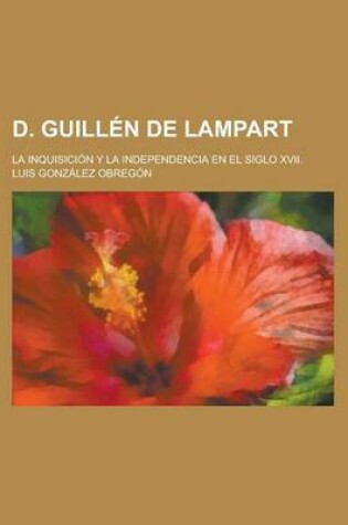 Cover of D. Guillen de Lampart; La Inquisicion y La Independencia En El Siglo XVII.
