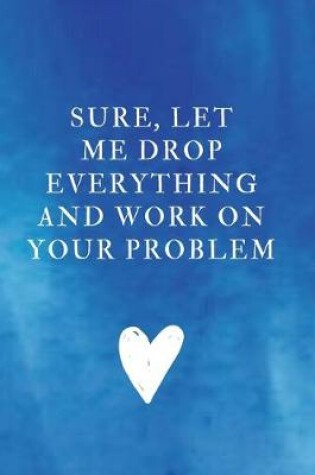 Cover of Sure, Let Me Drop Everything and Work On Your Problem