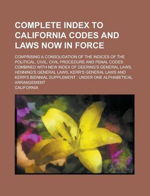 Book cover for Complete Index to California Codes and Laws Now in Force; Comprising a Consolidation of the Indices of the Political, Civil, Civil Procedure and Penal Codes Combined with New Index of Deering's General Laws, Henning's General Laws, Kerr's