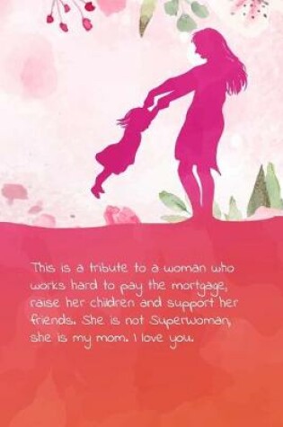 Cover of This is a tribute to a woman who works hard to pay the mortgage, raise her children and support her friends. She is not SuperWoman, she is my mom. I love you.