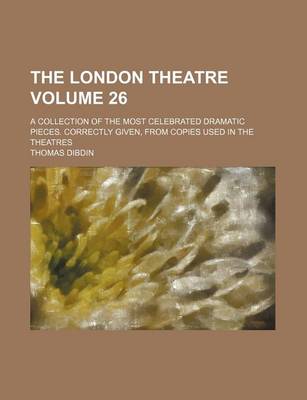 Book cover for The London Theatre Volume 26; A Collection of the Most Celebrated Dramatic Pieces. Correctly Given, from Copies Used in the Theatres
