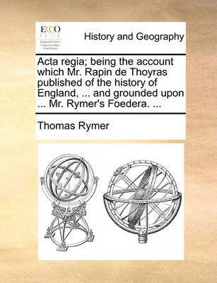 Book cover for ACTA Regia; Being the Account Which Mr. Rapin de Thoyras Published of the History of England, ... and Grounded Upon ... Mr. Rymer's Foedera. ...