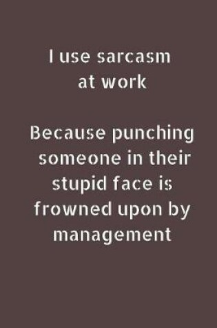 Cover of I Use Sarcasm At Work Because Punching Someone In Their Stupid Face Is Frowned Upon By Management