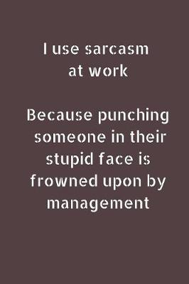 Book cover for I Use Sarcasm At Work Because Punching Someone In Their Stupid Face Is Frowned Upon By Management