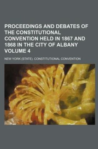 Cover of Proceedings and Debates of the Constitutional Convention Held in 1867 and 1868 in the City of Albany Volume 4