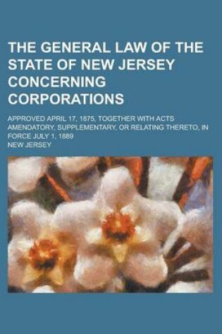 Cover of The General Law of the State of New Jersey Concerning Corporations; Approved April 17, 1875, Together with Acts Amendatory, Supplementary, or Relating