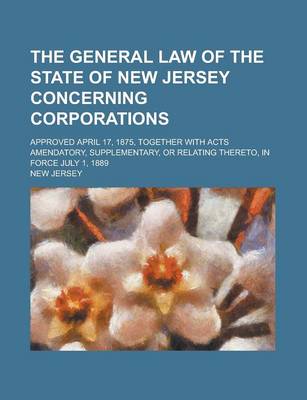 Book cover for The General Law of the State of New Jersey Concerning Corporations; Approved April 17, 1875, Together with Acts Amendatory, Supplementary, or Relating