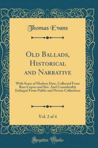 Cover of Old Ballads, Historical and Narrative, Vol. 2 of 4: With Some of Modern Date, Collected From Rare Copies and Rev. And Considerably Enlarged From Public and Private Collections (Classic Reprint)