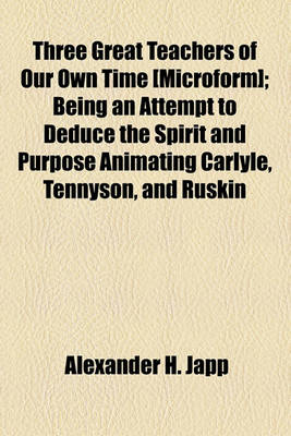 Book cover for Three Great Teachers of Our Own Time [Microform]; Being an Attempt to Deduce the Spirit and Purpose Animating Carlyle, Tennyson, and Ruskin