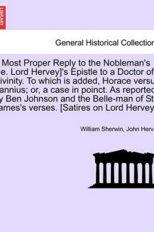 Cover of A Most Proper Reply to the Nobleman's [i.E. Lord Hervey]'s Epistle to a Doctor of Divinity. to Which Is Added, Horace Versus Fannius; Or, a Case in Poinct. as Reported by Ben Johnson and the Belle-Man of St. James's Verses. [satires on Lord Hervey.]