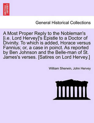 Book cover for A Most Proper Reply to the Nobleman's [i.E. Lord Hervey]'s Epistle to a Doctor of Divinity. to Which Is Added, Horace Versus Fannius; Or, a Case in Poinct. as Reported by Ben Johnson and the Belle-Man of St. James's Verses. [satires on Lord Hervey.]