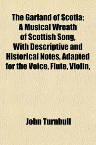 Cover of The Garland of Scotia; A Musical Wreath of Scottish Song, with Descriptive and Historical Notes, Adapted for the Voice, Flute, Violin,