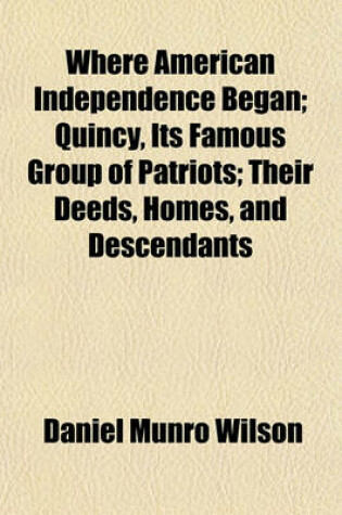 Cover of Where American Independence Began; Quincy, Its Famous Group of Patriots Their Deeds, Homes, and Descendants