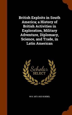 Book cover for British Exploits in South America; A History of British Activities in Exploration, Military Adventure, Diplomacy, Science, and Trade, in Latin American