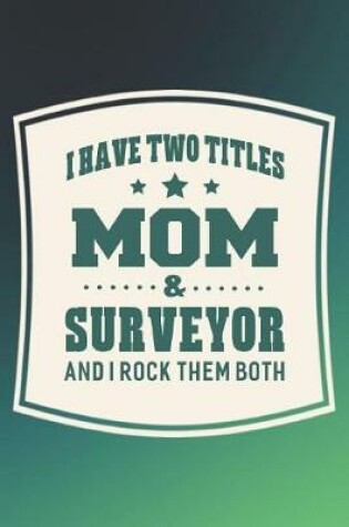 Cover of I Have Two Titles Mom & Surveyor And I Rock Them Both