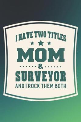 Book cover for I Have Two Titles Mom & Surveyor And I Rock Them Both