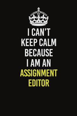 Book cover for I Can�t Keep Calm Because I Am An Assignment Editor