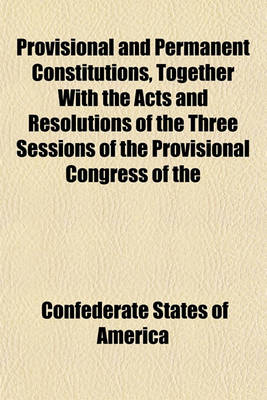 Book cover for Provisional and Permanent Constitutions, Together with the Acts and Resolutions of the Three Sessions of the Provisional Congress of the