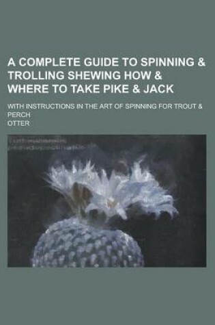 Cover of A Complete Guide to Spinning & Trolling Shewing How & Where to Take Pike & Jack; With Instructions in the Art of Spinning for Trout & Perch