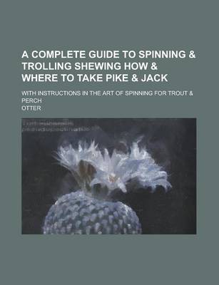 Book cover for A Complete Guide to Spinning & Trolling Shewing How & Where to Take Pike & Jack; With Instructions in the Art of Spinning for Trout & Perch