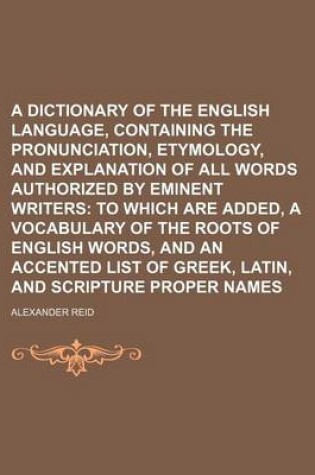 Cover of A Dictionary of the English Language, Containing the Pronunciation, Etymology, and Explanation of All Words Authorized by Eminent Writers; To Which Are Added, a Vocabulary of the Roots of English Words, and an Accented List of Greek, Latin, and Scripture Pro