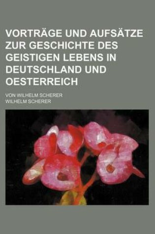 Cover of Vortrage Und Aufsatze Zur Geschichte Des Geistigen Lebens in Deutschland Und Oesterreich; Von Wilhelm Scherer