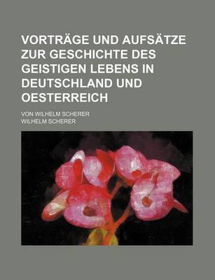 Book cover for Vortrage Und Aufsatze Zur Geschichte Des Geistigen Lebens in Deutschland Und Oesterreich; Von Wilhelm Scherer