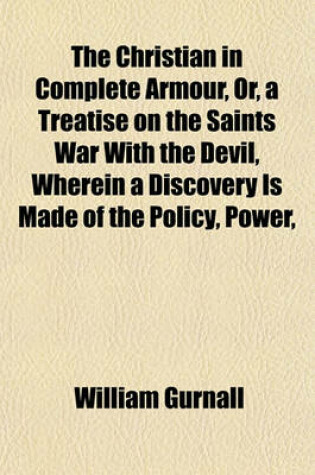 Cover of The Christian in Complete Armour, Or, a Treatise on the Saints War with the Devil, Wherein a Discovery Is Made of the Policy, Power,