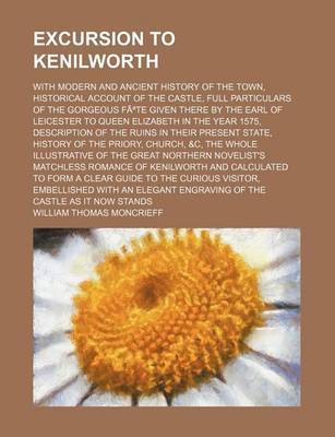 Book cover for Excursion to Kenilworth; With Modern and Ancient History of the Town, Historical Account of the Castle, Full Particulars of the Gorgeous Fa Te Given There by the Earl of Leicester to Queen Elizabeth in the Year 1575, Description of the Ruins in Their Pres