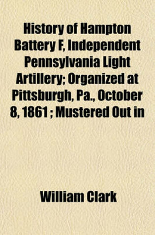 Cover of History of Hampton Battery F, Independent Pennsylvania Light Artillery; Organized at Pittsburgh, Pa., October 8, 1861; Mustered Out in