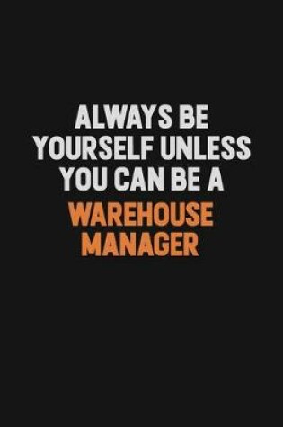 Cover of Always Be Yourself Unless You Can Be A Warehouse Manager